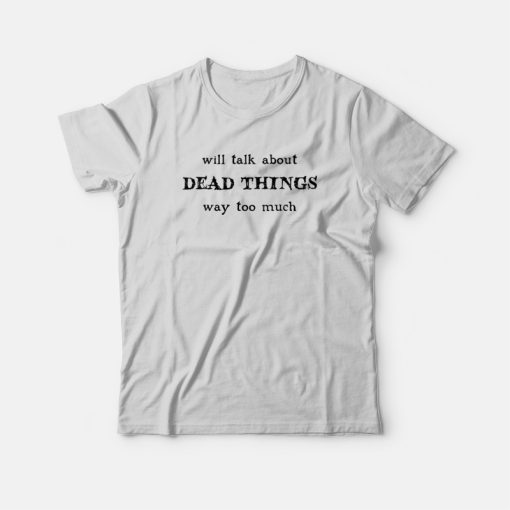 Will Talk About Dead Things Way Too Much T-shirt