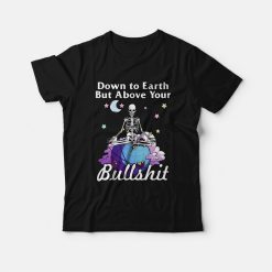 Down To Earth But Above Your Bullshit T-shirt Skeleton