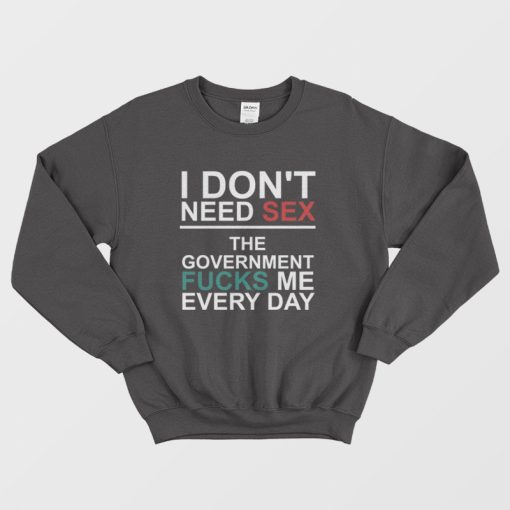 I Don't Need Sex The Government Fucks Me Every Day Sweatshirt