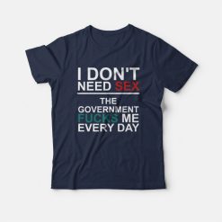 I Don't Need Sex The Government Fucks Me Every Day T-Shirt