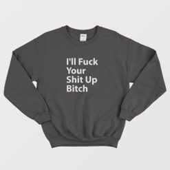 I'll Fuck Your Shit Up Bitch Sweatshirt