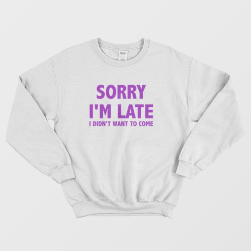 Sorry I'm Late I Didn't Want To Come Sweatshirt Classic