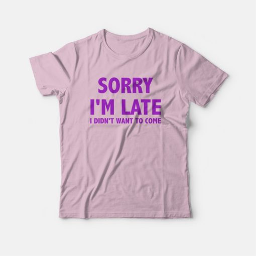 Sorry I'm Late I Didn't Want To Come T-shirt Classic