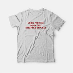 Sorry Princess I Only Date Stripper Bitches T-Shirt