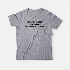 Sorry Princess I Only Date Stripper Bitches T-Shirt