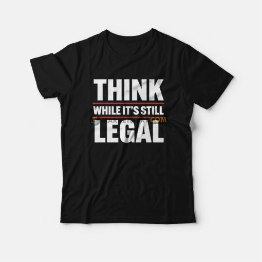 Think While It's Still Legal T-Shirt