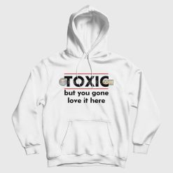 Toxic But You Gone Love It Here Hoodie