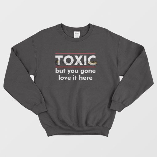 Toxic But You Gone Love It Here Sweatshirt