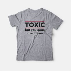Toxic But You Gone Love It Here T-shirt