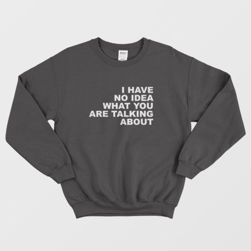 I Have No Idea What You Are Talking About Sweatshirt