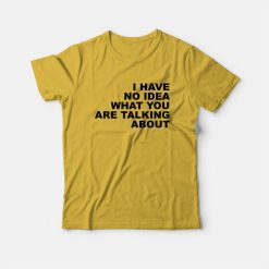 I Have No Idea What You Are Talking About T-Shirt