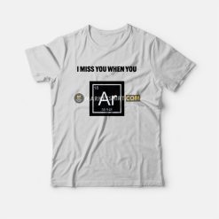 I Miss You When You Argon T-Shirt
