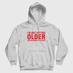 I'm Not Getting Older I'm Becoming A Classic Hoodie