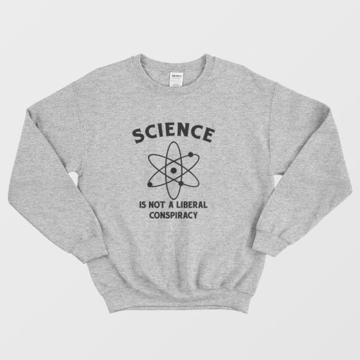 Science Is Not A Liberal Conspiracy Sweatshirt