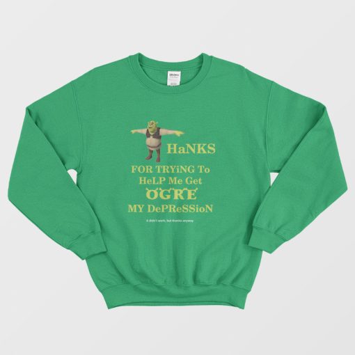 Thanks For Trying To Help Me Get Ogre My Depression It Didn't Work But Thanks Anyway Sweatshirt