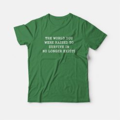 The World You Were Raised To Survive In No Longer Exists T-Shirt