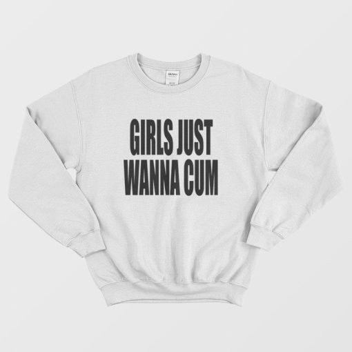 Girls Just Wanna Cum Sweatshirt