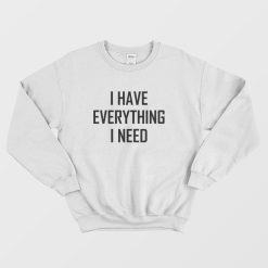 I Have Everything I Need Sweatshirt