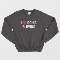 I Love Aging and Dying Sweatshirt