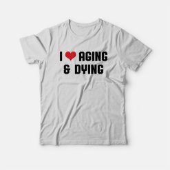 I Love Aging and Dying T-Shirt