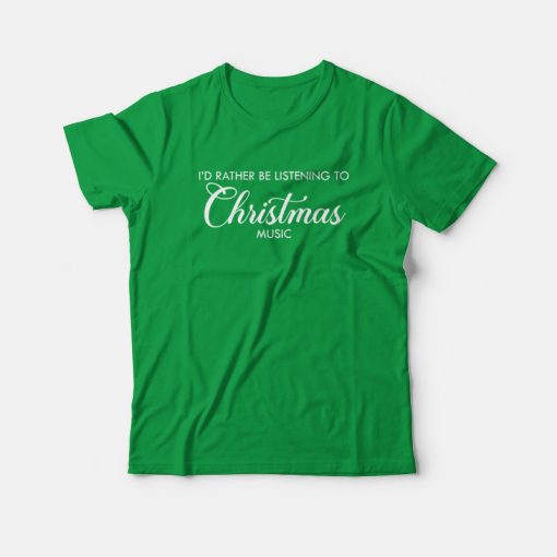I'd Rather Be Listening To Christmas Music T-Shirt