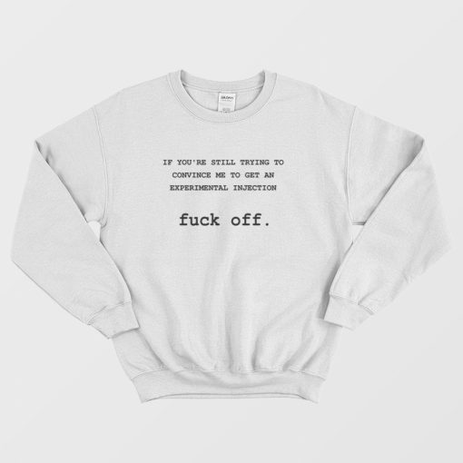 If You're Still Trying To Convince Me To Get An Experimental Injection Fuck Off Sweatshirt