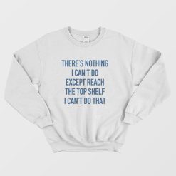 There's Nothing I Can't Do Except Reach The Top Shelf I Can't Do That Sweatshirt