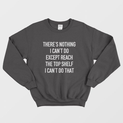 There's Nothing I Can't Do Except Reach The Top Shelf I Can't Do That Sweatshirt