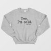 Yes I'm Cold Me 24 7 Sweatshirt