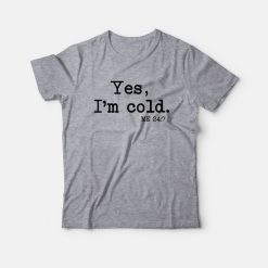 Yes I'm Cold Me 24 7 T-Shirt