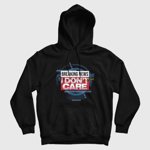 Breaking News I Don't Care Funny Sarcasm Hoodie