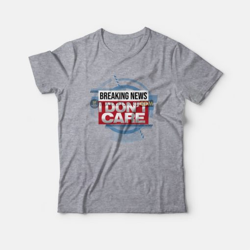 Breaking News I Don't Care Funny Sarcasm T-Shirt