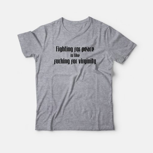 Fighting For Peace Is Like Fucking For Virginity T-Shirt
