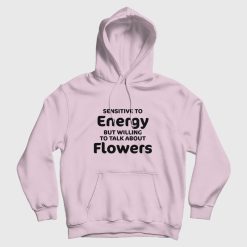 Sensitive To Energy But Willing To Talk About Flowers Hoodie