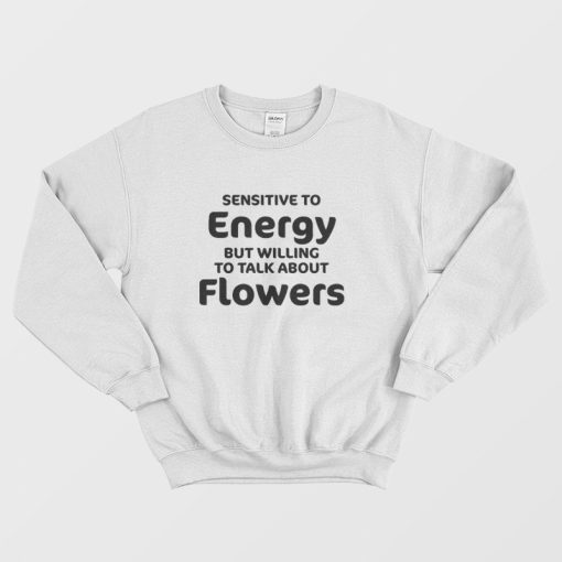 Sensitive To Energy But Willing To Talk About Flowers Sweatshirt