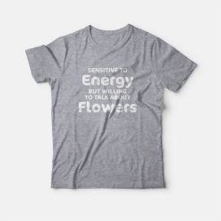Sensitive To Energy But Willing To Talk About Flowers T-Shirt