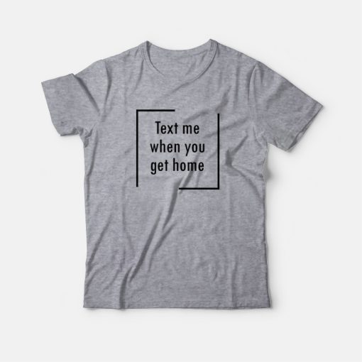 Text Me When You Get Home T-Shirt