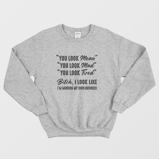 You Look Mean You Look Mad You Look Tired Bitch I Look Like I'm Minding My Own Business Sweatshirt