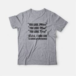 You Look Mean You Look Mad You Look Tired Bitch I Look Like I'm Minding My Own Business T-Shirt
