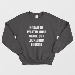 He Said He Wanted More Space So I Locked Him Outside Sweatshirt