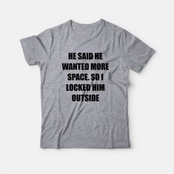 He Said He Wanted More Space So I Locked Him Outside T-Shirt
