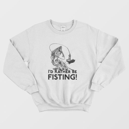 I'd Rather Be Fisting Sweatshirt