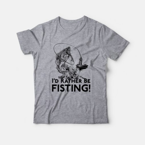 I'd Rather Be Fisting T-Shirt