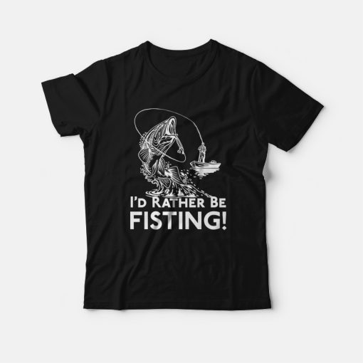 I'd Rather Be Fisting T-Shirt
