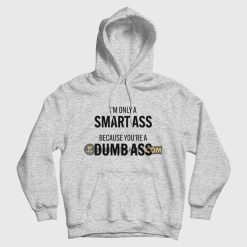 I'm Only A Smart Ass Because You're A Dumb Ass Hoodie
