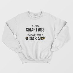 I'm Only A Smart Ass Because You're A Dumb Ass Sweatshirt