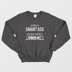 I'm Only A Smart Ass Because You're A Dumb Ass Sweatshirt