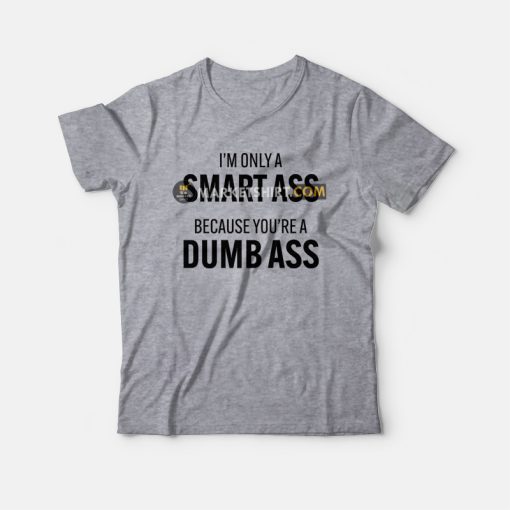I'm Only A Smart Ass Because You're A Dumb Ass T-Shirt