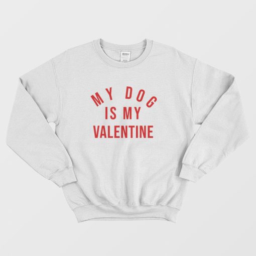 My Dog Is My Valentine Sweatshirt