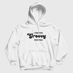 I Am Too Groovy For This Hoodie
